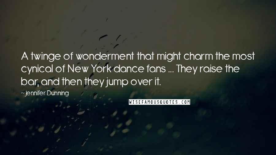 Jennifer Dunning Quotes: A twinge of wonderment that might charm the most cynical of New York dance fans ... They raise the bar, and then they jump over it.