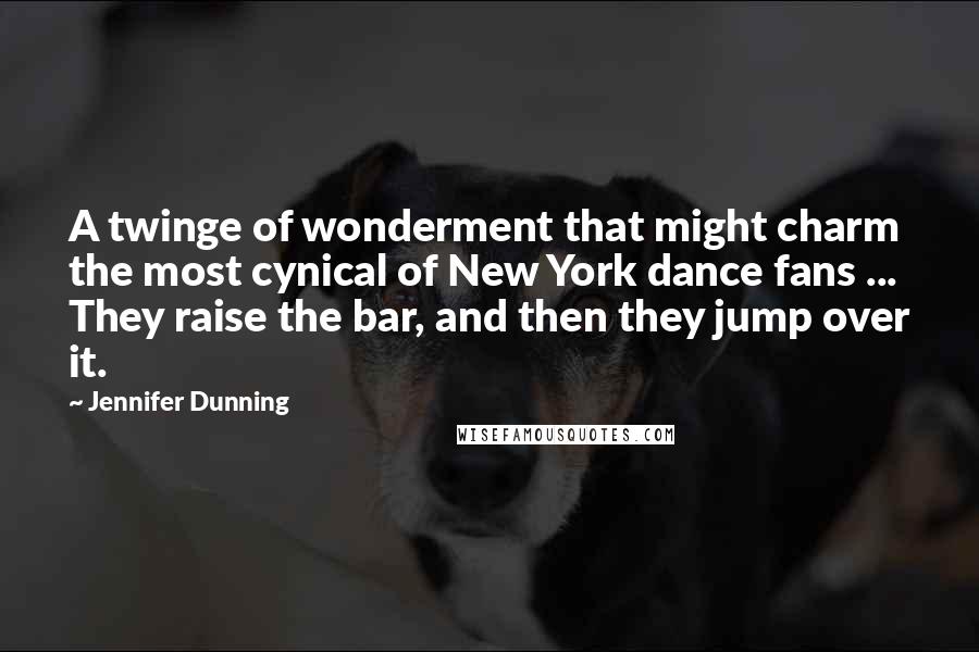 Jennifer Dunning Quotes: A twinge of wonderment that might charm the most cynical of New York dance fans ... They raise the bar, and then they jump over it.
