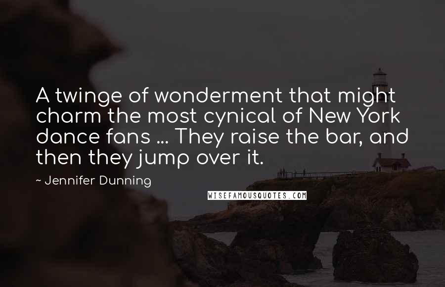 Jennifer Dunning Quotes: A twinge of wonderment that might charm the most cynical of New York dance fans ... They raise the bar, and then they jump over it.