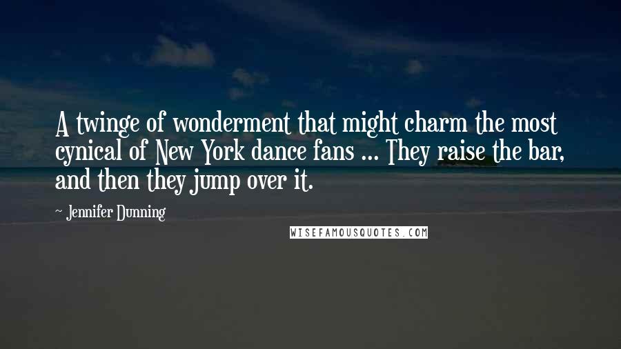 Jennifer Dunning Quotes: A twinge of wonderment that might charm the most cynical of New York dance fans ... They raise the bar, and then they jump over it.