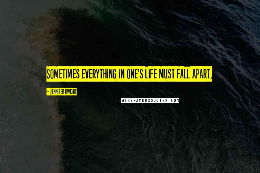 Jennifer Dwight Quotes: Sometimes everything in one's life must fall apart.