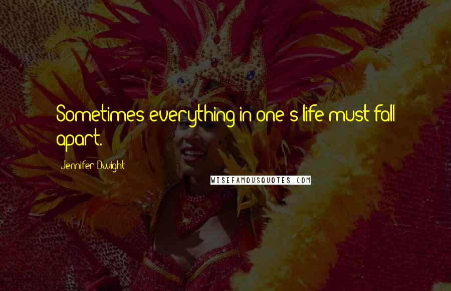 Jennifer Dwight Quotes: Sometimes everything in one's life must fall apart.