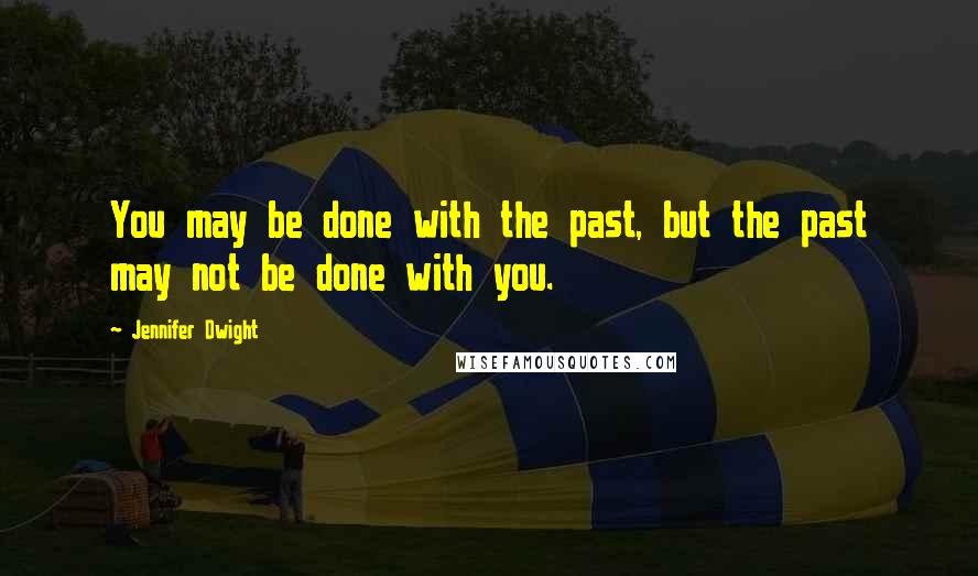 Jennifer Dwight Quotes: You may be done with the past, but the past may not be done with you.