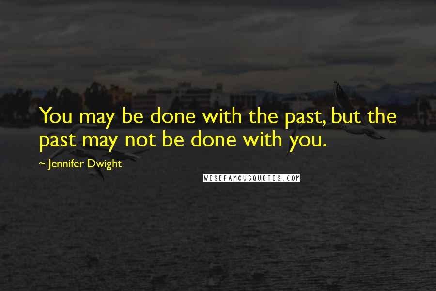 Jennifer Dwight Quotes: You may be done with the past, but the past may not be done with you.