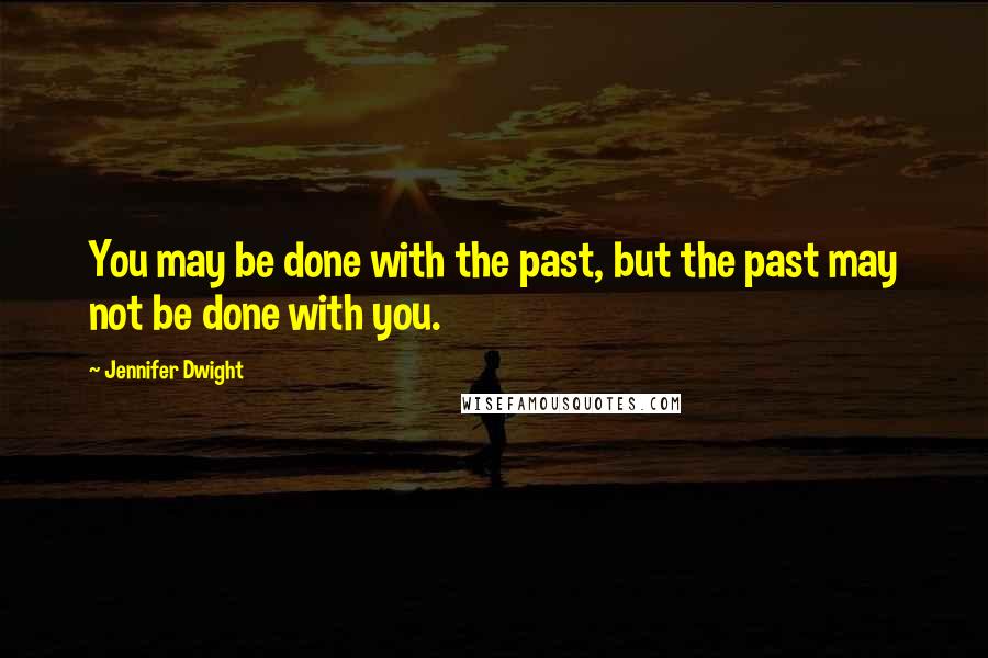 Jennifer Dwight Quotes: You may be done with the past, but the past may not be done with you.