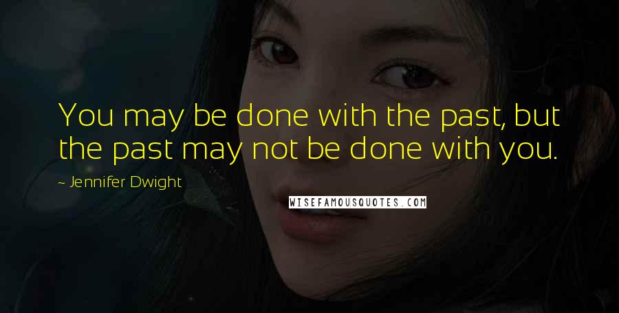 Jennifer Dwight Quotes: You may be done with the past, but the past may not be done with you.