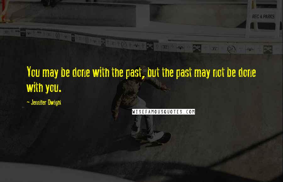 Jennifer Dwight Quotes: You may be done with the past, but the past may not be done with you.