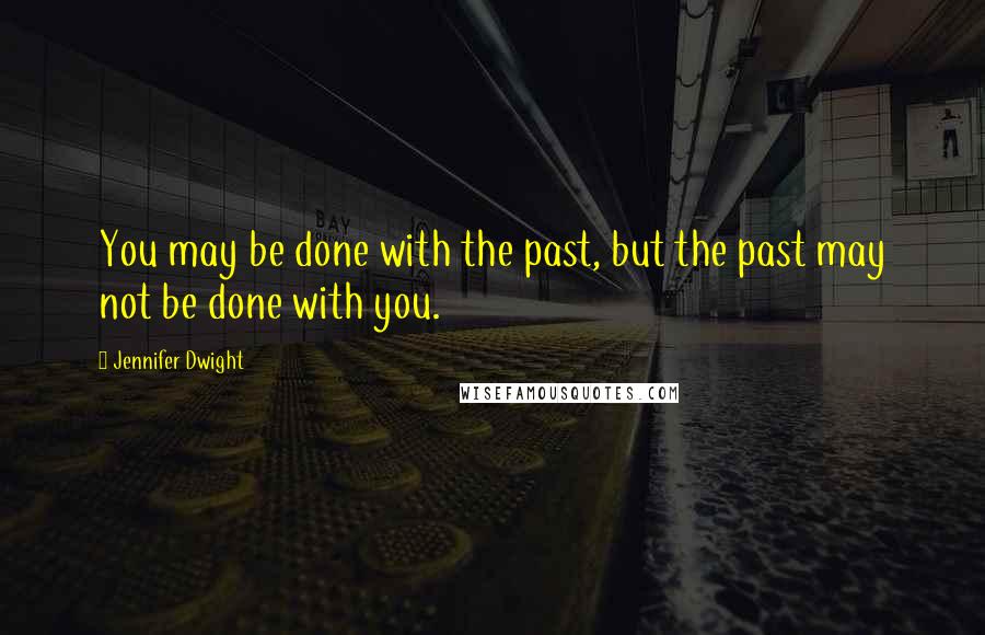 Jennifer Dwight Quotes: You may be done with the past, but the past may not be done with you.