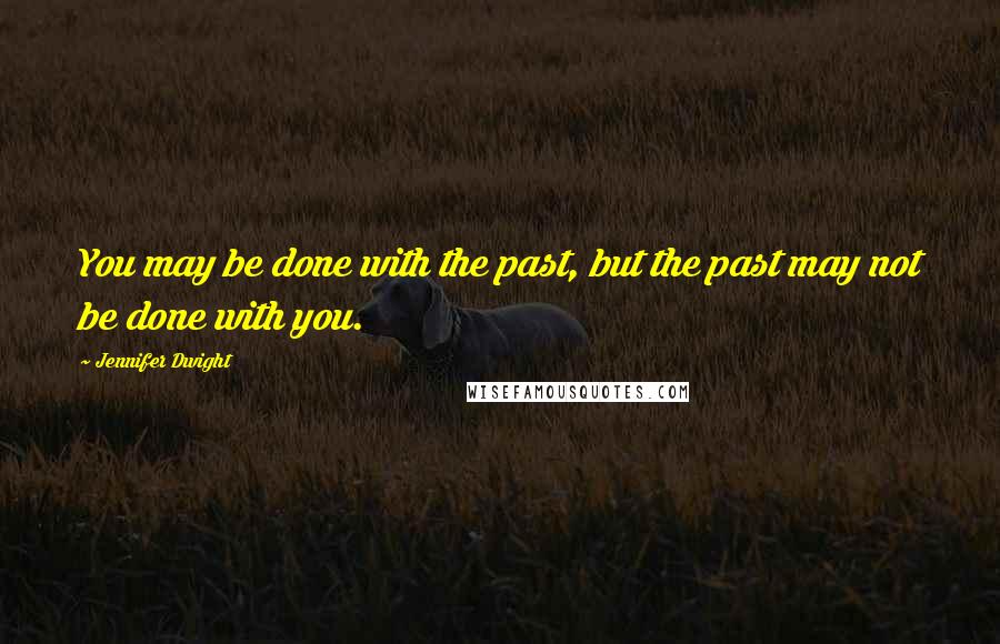 Jennifer Dwight Quotes: You may be done with the past, but the past may not be done with you.