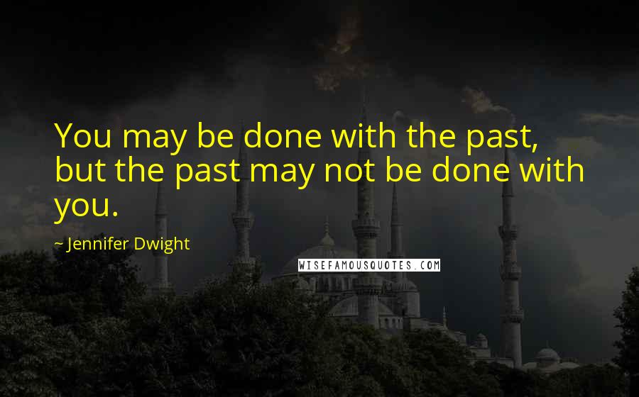 Jennifer Dwight Quotes: You may be done with the past, but the past may not be done with you.