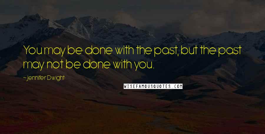 Jennifer Dwight Quotes: You may be done with the past, but the past may not be done with you.