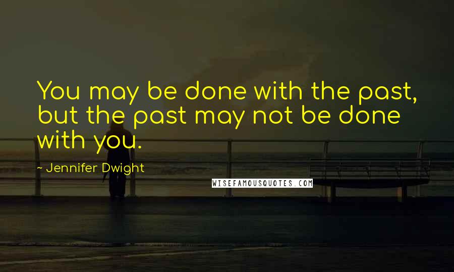 Jennifer Dwight Quotes: You may be done with the past, but the past may not be done with you.