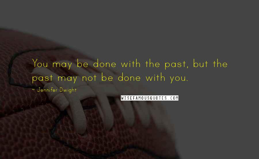 Jennifer Dwight Quotes: You may be done with the past, but the past may not be done with you.