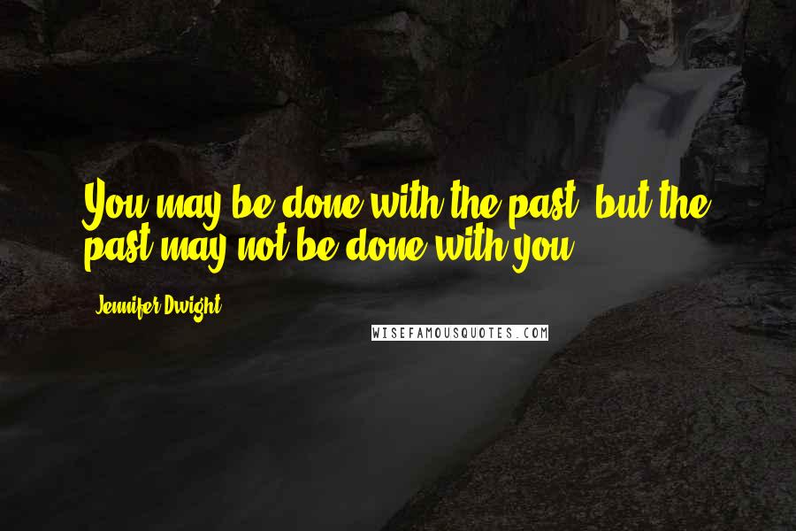 Jennifer Dwight Quotes: You may be done with the past, but the past may not be done with you.