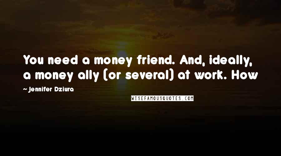 Jennifer Dziura Quotes: You need a money friend. And, ideally, a money ally (or several) at work. How