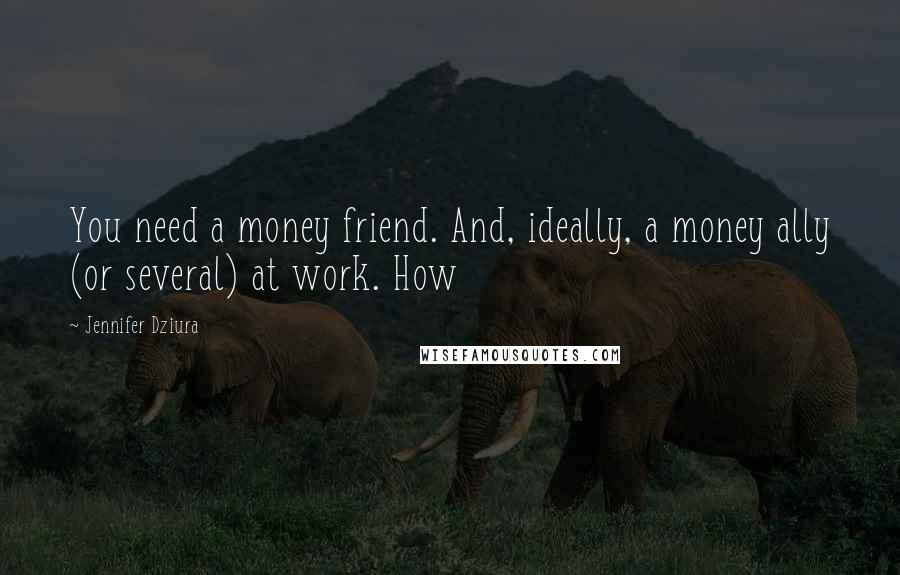 Jennifer Dziura Quotes: You need a money friend. And, ideally, a money ally (or several) at work. How