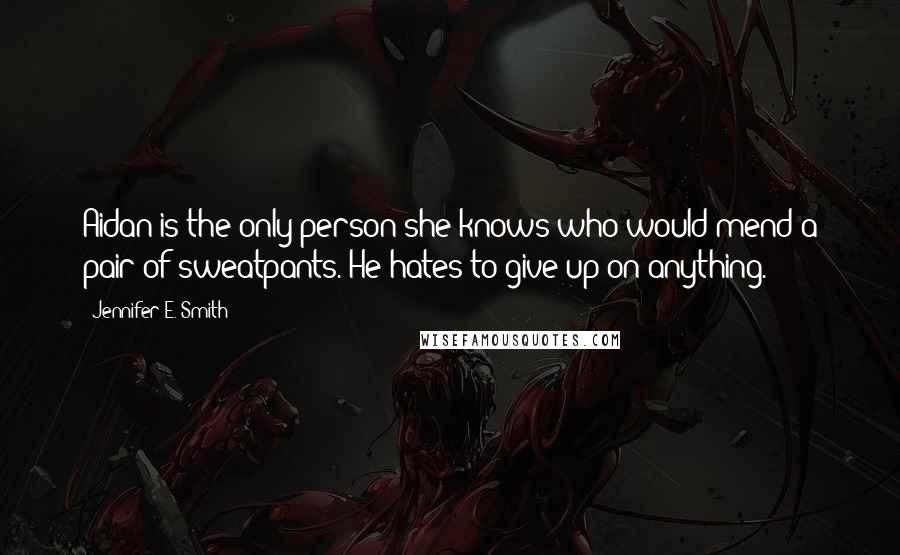 Jennifer E. Smith Quotes: Aidan is the only person she knows who would mend a pair of sweatpants. He hates to give up on anything.