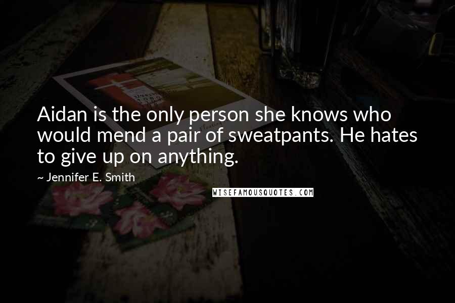 Jennifer E. Smith Quotes: Aidan is the only person she knows who would mend a pair of sweatpants. He hates to give up on anything.