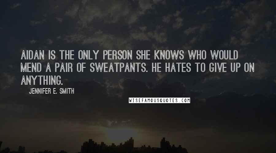 Jennifer E. Smith Quotes: Aidan is the only person she knows who would mend a pair of sweatpants. He hates to give up on anything.