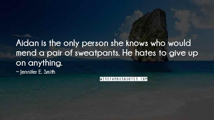 Jennifer E. Smith Quotes: Aidan is the only person she knows who would mend a pair of sweatpants. He hates to give up on anything.