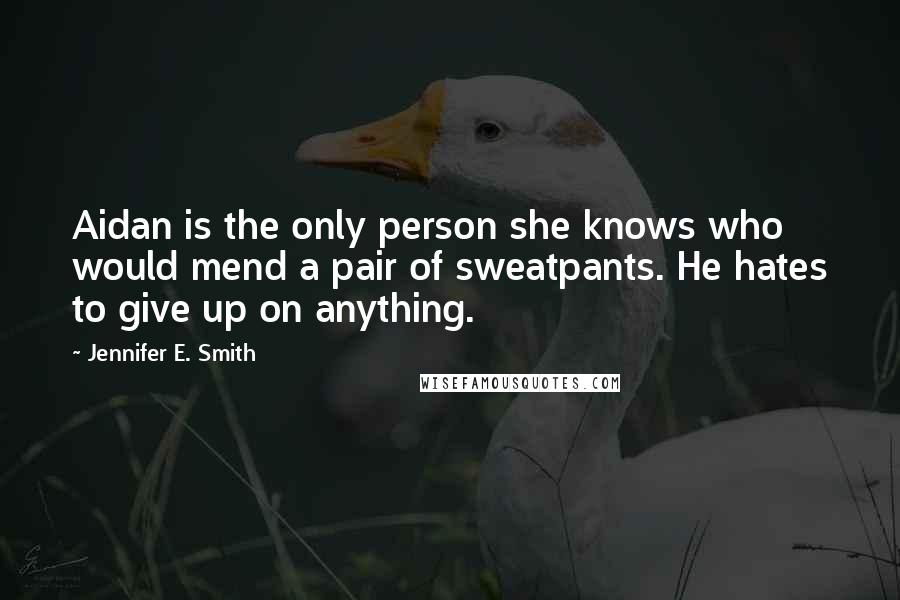 Jennifer E. Smith Quotes: Aidan is the only person she knows who would mend a pair of sweatpants. He hates to give up on anything.