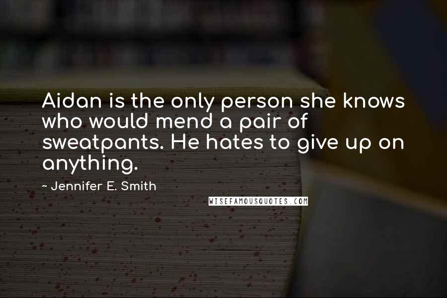Jennifer E. Smith Quotes: Aidan is the only person she knows who would mend a pair of sweatpants. He hates to give up on anything.
