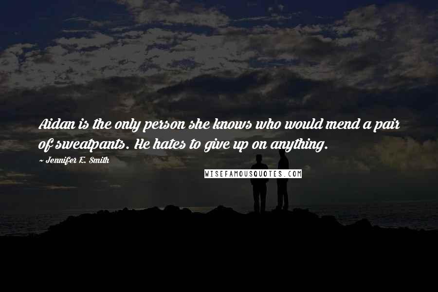 Jennifer E. Smith Quotes: Aidan is the only person she knows who would mend a pair of sweatpants. He hates to give up on anything.