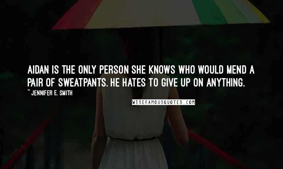 Jennifer E. Smith Quotes: Aidan is the only person she knows who would mend a pair of sweatpants. He hates to give up on anything.