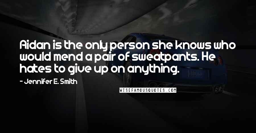 Jennifer E. Smith Quotes: Aidan is the only person she knows who would mend a pair of sweatpants. He hates to give up on anything.