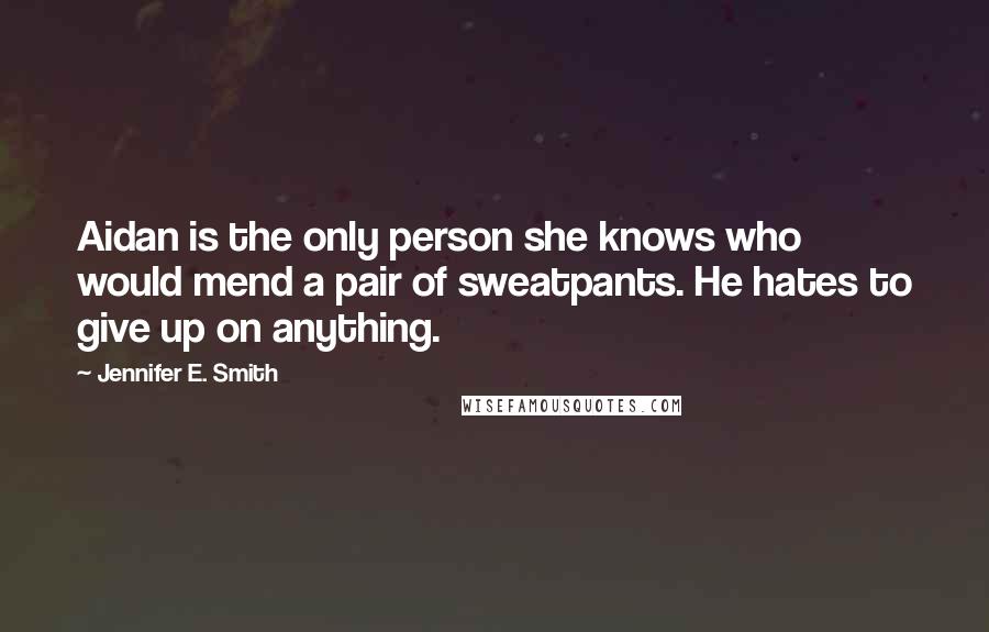 Jennifer E. Smith Quotes: Aidan is the only person she knows who would mend a pair of sweatpants. He hates to give up on anything.