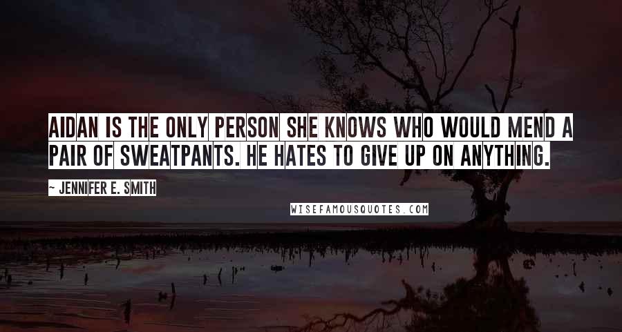 Jennifer E. Smith Quotes: Aidan is the only person she knows who would mend a pair of sweatpants. He hates to give up on anything.