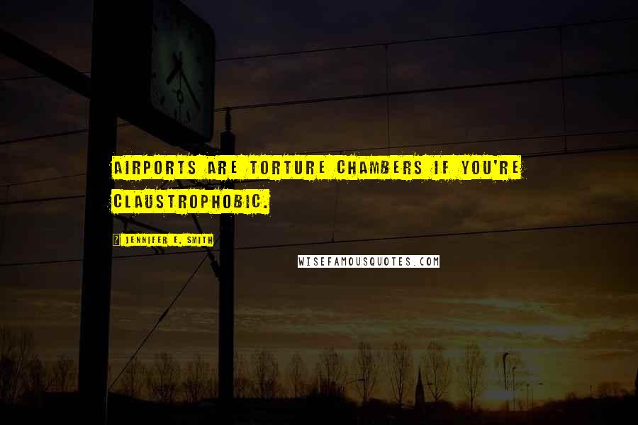 Jennifer E. Smith Quotes: Airports are torture chambers if you're claustrophobic.