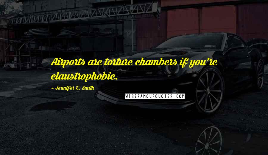 Jennifer E. Smith Quotes: Airports are torture chambers if you're claustrophobic.