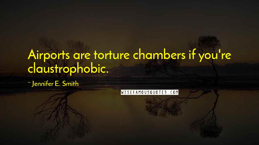 Jennifer E. Smith Quotes: Airports are torture chambers if you're claustrophobic.