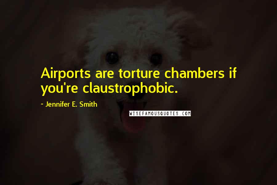 Jennifer E. Smith Quotes: Airports are torture chambers if you're claustrophobic.