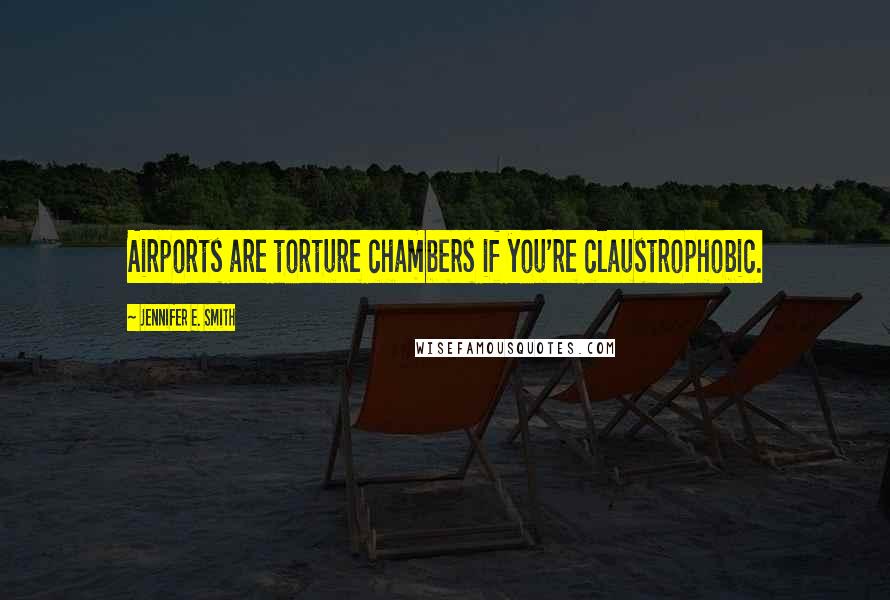Jennifer E. Smith Quotes: Airports are torture chambers if you're claustrophobic.