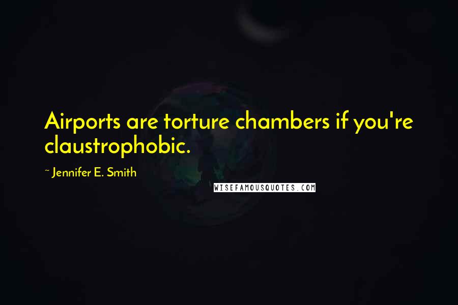 Jennifer E. Smith Quotes: Airports are torture chambers if you're claustrophobic.