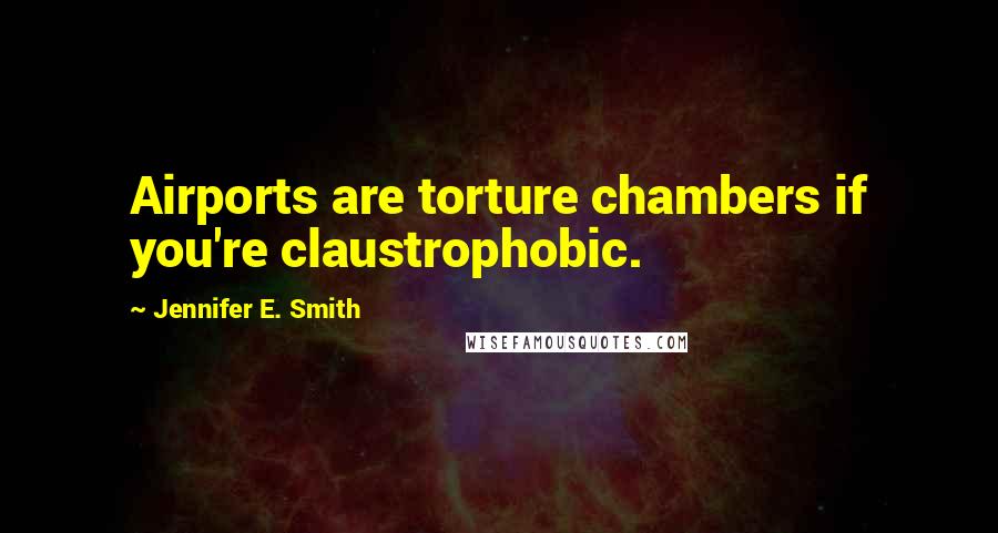 Jennifer E. Smith Quotes: Airports are torture chambers if you're claustrophobic.