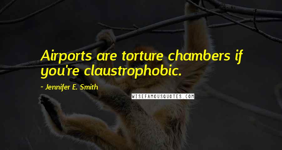 Jennifer E. Smith Quotes: Airports are torture chambers if you're claustrophobic.