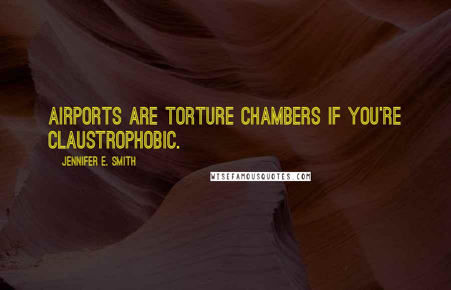 Jennifer E. Smith Quotes: Airports are torture chambers if you're claustrophobic.