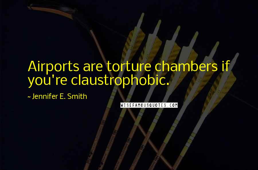 Jennifer E. Smith Quotes: Airports are torture chambers if you're claustrophobic.