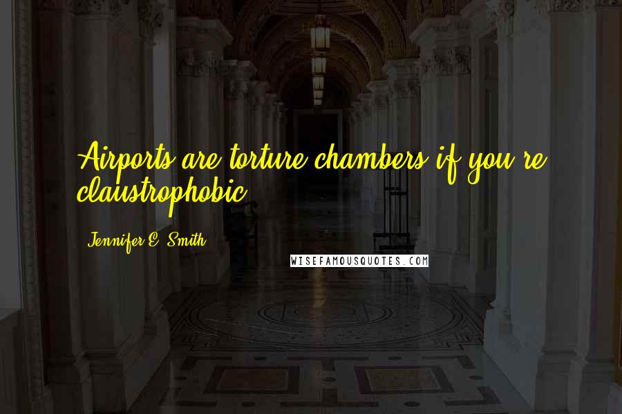 Jennifer E. Smith Quotes: Airports are torture chambers if you're claustrophobic.