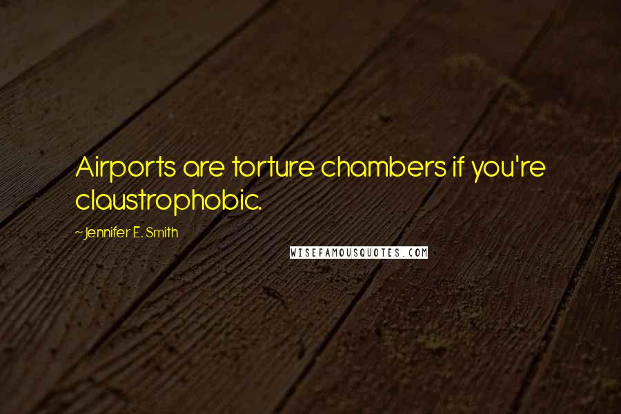 Jennifer E. Smith Quotes: Airports are torture chambers if you're claustrophobic.
