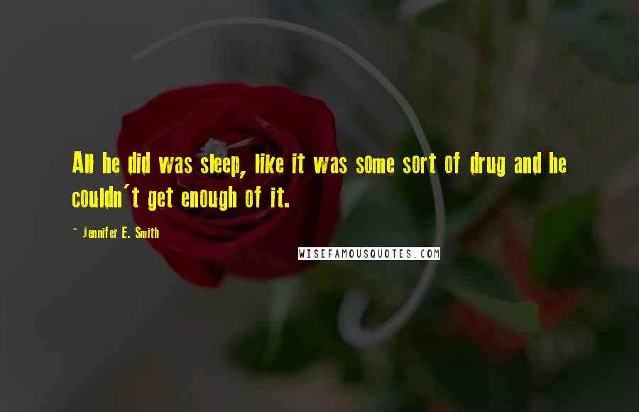 Jennifer E. Smith Quotes: All he did was sleep, like it was some sort of drug and he couldn't get enough of it.