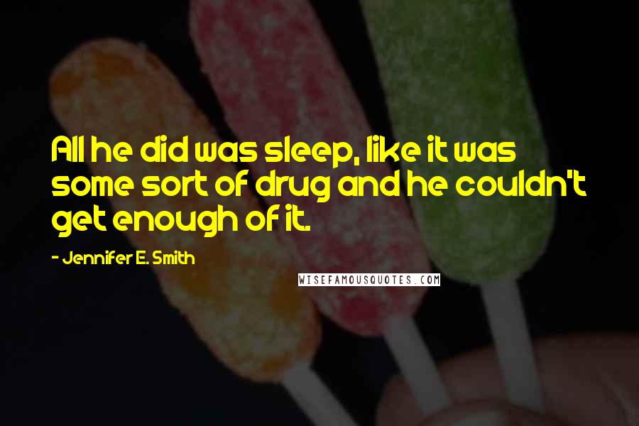 Jennifer E. Smith Quotes: All he did was sleep, like it was some sort of drug and he couldn't get enough of it.