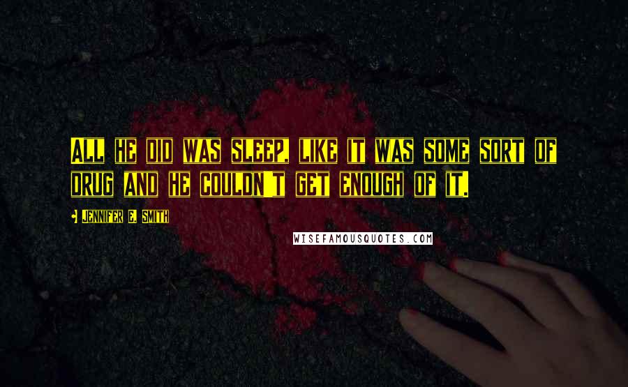 Jennifer E. Smith Quotes: All he did was sleep, like it was some sort of drug and he couldn't get enough of it.