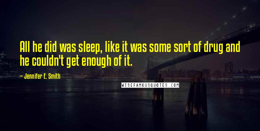 Jennifer E. Smith Quotes: All he did was sleep, like it was some sort of drug and he couldn't get enough of it.