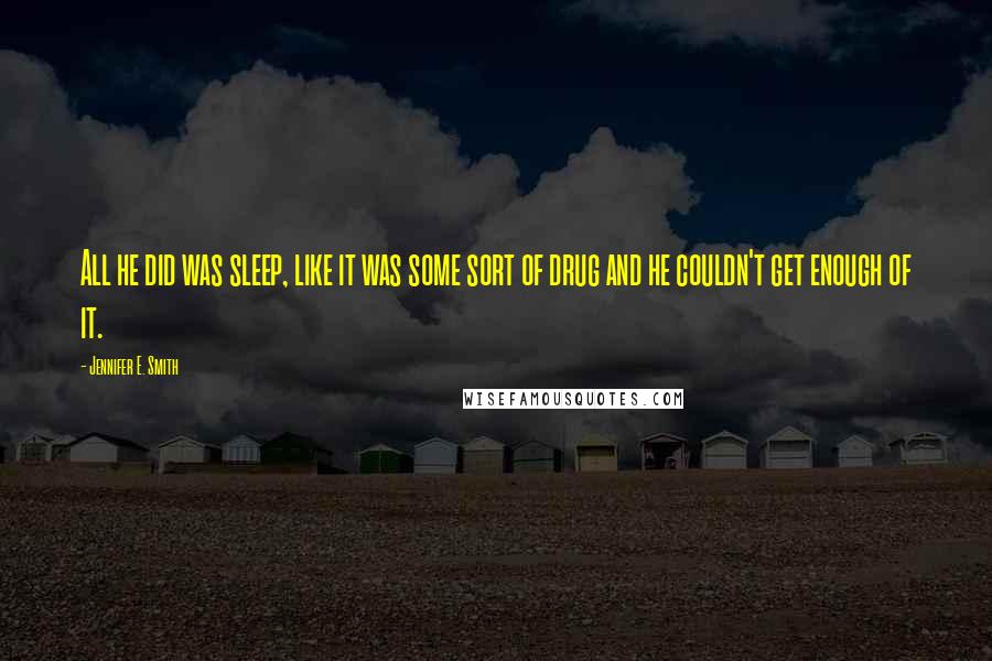 Jennifer E. Smith Quotes: All he did was sleep, like it was some sort of drug and he couldn't get enough of it.