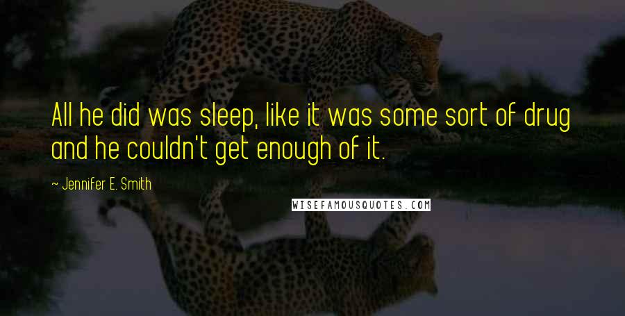 Jennifer E. Smith Quotes: All he did was sleep, like it was some sort of drug and he couldn't get enough of it.