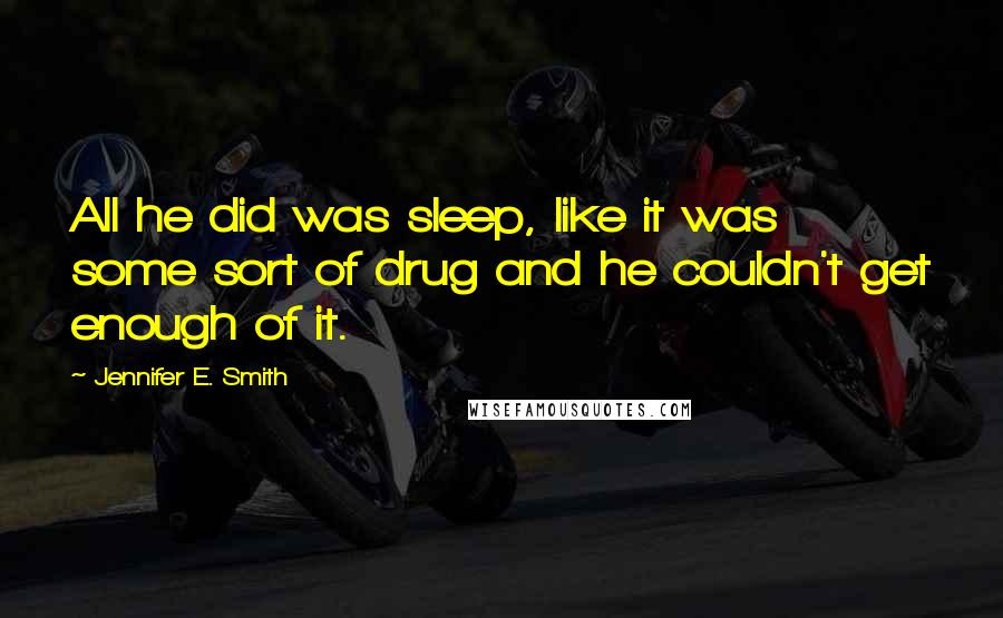 Jennifer E. Smith Quotes: All he did was sleep, like it was some sort of drug and he couldn't get enough of it.